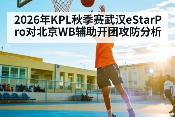 2026年KPL秋季赛武汉eStarPro对北京WB辅助开团攻防分析（kaiyun）