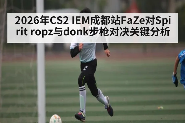 2026年CS2 IEM成都站FaZe对Spirit ropz与donk步枪对决关键分析（kaiyun）