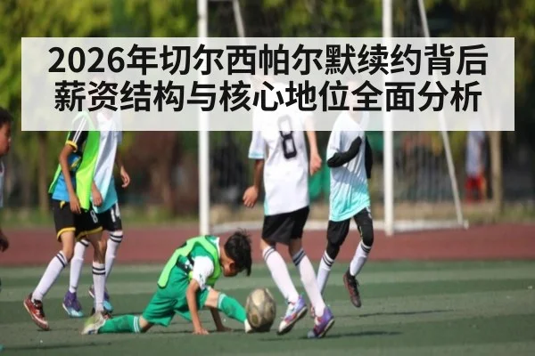 2026年切尔西帕尔默续约背后薪资结构与核心地位全面分析（kaiyun）